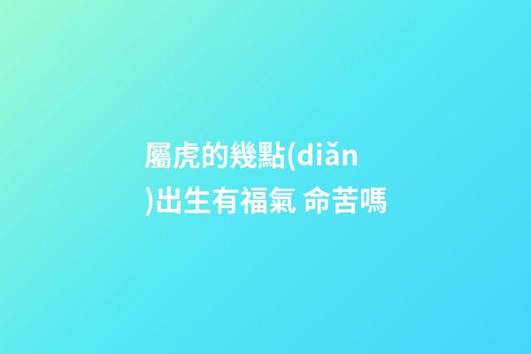 屬虎的幾點(diǎn)出生有福氣 命苦嗎